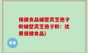 保健食品破壁灵芝孢子粉破壁灵芝孢子粉：优质保健食品)