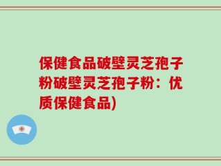 保健食品破壁灵芝孢子粉破壁灵芝孢子粉：优质保健食品)