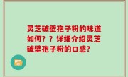 灵芝破壁孢子粉的味道如何？？详细介绍灵芝破壁孢子粉的口感？