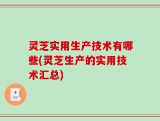 灵芝实用生产技术有哪些(灵芝生产的实用技术汇总)