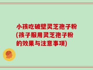 小孩吃破壁灵芝孢子粉(孩子服用灵芝孢子粉的效果与注意事项)