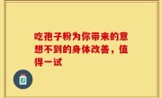 吃孢子粉为你带来的意想不到的身体改善，值得一试