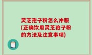 灵芝孢子粉怎么冲服 (正确饮用灵芝孢子粉的方法及注意事项)