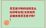 灵芝孢子粉的功效怎么吃好呢女性(女性如何正确食用灵芝孢子粉？)