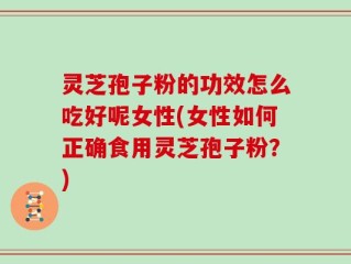 灵芝孢子粉的功效怎么吃好呢女性(女性如何正确食用灵芝孢子粉？)