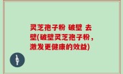 灵芝孢子粉 破壁 去壁(破壁灵芝孢子粉，激发更健康的效益)