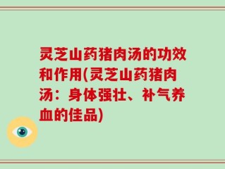 灵芝山药猪肉汤的功效和作用(灵芝山药猪肉汤：身体强壮、补气养血的佳品)