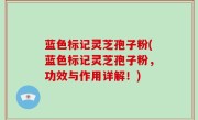 蓝色标记灵芝孢子粉(蓝色标记灵芝孢子粉，功效与作用详解！)