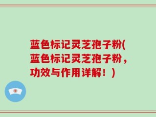 蓝色标记灵芝孢子粉(蓝色标记灵芝孢子粉，功效与作用详解！)