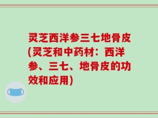 灵芝西洋参三七地骨皮(灵芝和中药材：西洋参、三七、地骨皮的功效和应用)