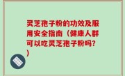 灵芝孢子粉的功效及服用安全指南（健康人群可以吃灵芝孢子粉吗？）