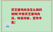 灵芝堡鸡肉汤怎么做的视频(学做灵芝堡鸡肉汤，味道浓郁，营养丰富)