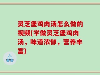 灵芝堡鸡肉汤怎么做的视频(学做灵芝堡鸡肉汤，味道浓郁，营养丰富)