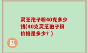 灵芝孢子粉40克多少钱(40克灵芝孢子粉价格是多少？)