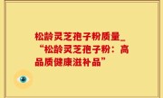 松龄灵芝孢子粉质量_“松龄灵芝孢子粉：高品质健康滋补品”