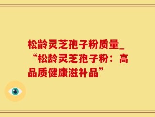 松龄灵芝孢子粉质量_“松龄灵芝孢子粉：高品质健康滋补品”