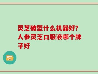 灵芝破壁什么机器好？人参灵芝口服液哪个牌子好