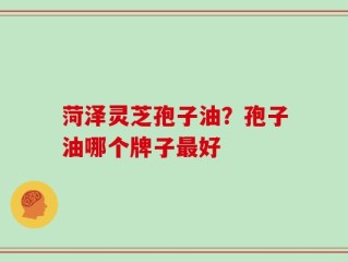 菏泽灵芝孢子油？孢子油哪个牌子最好