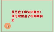 灵芝孢子粉沈阳售点？灵芝破壁孢子粉哪里有卖