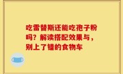 吃雷替斯还能吃孢子粉吗？解读搭配效果与，别上了错的食物车