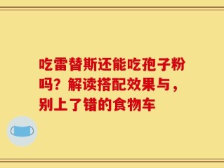 吃雷替斯还能吃孢子粉吗？解读搭配效果与，别上了错的食物车