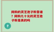 网购的灵芝孢子粉靠谱？网购几十元的灵芝孢子粉是真的吗