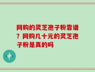 网购的灵芝孢子粉靠谱？网购几十元的灵芝孢子粉是真的吗