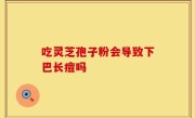 吃灵芝孢子粉会导致下巴长痘吗