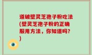 道破壁灵芝孢子粉吃法(壁灵芝孢子粉的正确服用方法，你知道吗？)