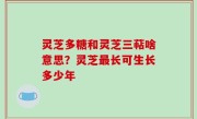 灵芝多糖和灵芝三萜啥意思？灵芝最长可生长多少年