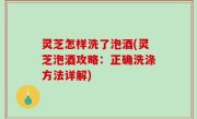 灵芝怎样洗了泡酒(灵芝泡酒攻略：正确洗涤方法详解)
