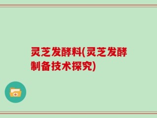 灵芝发酵料(灵芝发酵制备技术探究)