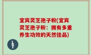 宜宾灵芝孢子粉(宜宾灵芝孢子粉：拥有多重养生功效的天然佳品)