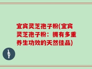 宜宾灵芝孢子粉(宜宾灵芝孢子粉：拥有多重养生功效的天然佳品)