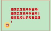 臻信灵芝孢子粉官网(臻信灵芝孢子粉官网–提高免疫力的专业品牌)
