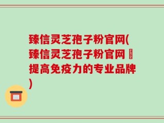 臻信灵芝孢子粉官网(臻信灵芝孢子粉官网–提高免疫力的专业品牌)