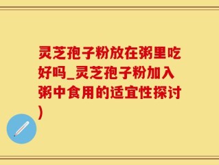 灵芝孢子粉放在粥里吃好吗_灵芝孢子粉加入粥中食用的适宜性探讨)