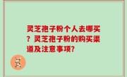 灵芝孢子粉个人去哪买？灵芝孢子粉的购买渠道及注意事项？