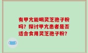 有甲亢能喝灵芝孢子粉吗？探讨甲亢患者是否适合食用灵芝孢子粉？
