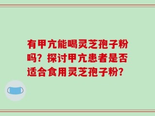 有甲亢能喝灵芝孢子粉吗？探讨甲亢患者是否适合食用灵芝孢子粉？