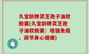 久宝龄牌灵芝孢子油软胶囊(久宝龄牌灵芝孢子油软胶囊：增强免疫、调节身心健康)