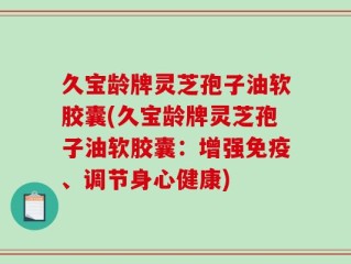 久宝龄牌灵芝孢子油软胶囊(久宝龄牌灵芝孢子油软胶囊：增强免疫、调节身心健康)