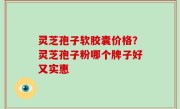 灵芝孢子软胶囊价格？灵芝孢子粉哪个牌子好又实惠