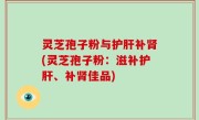 灵芝孢子粉与护肝补肾(灵芝孢子粉：滋补护肝、补肾佳品)