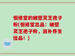 恒修堂的破壁灵芝孢子粉(恒修堂出品：破壁灵芝孢子粉，滋补养生佳品！)