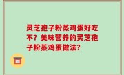 灵芝孢子粉蒸鸡蛋好吃不？美味营养的灵芝孢子粉蒸鸡蛋做法？