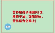 营养屋孢子油图片(优质孢子油：强筋健体，营养屋为您奉上)