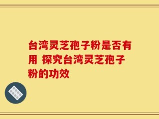 台湾灵芝孢子粉是否有用 探究台湾灵芝孢子粉的功效
