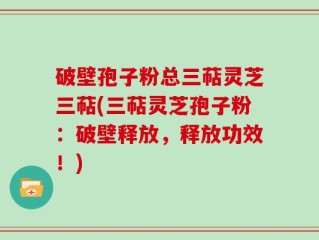 破壁孢子粉总三萜灵芝三萜(三萜灵芝孢子粉：破壁释放，释放功效！)