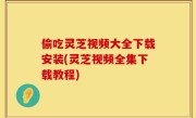 偷吃灵芝视频大全下载安装(灵芝视频全集下载教程)
